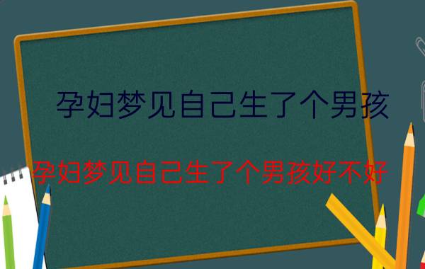 孕妇梦见自己生了个男孩 孕妇梦见自己生了个男孩好不好